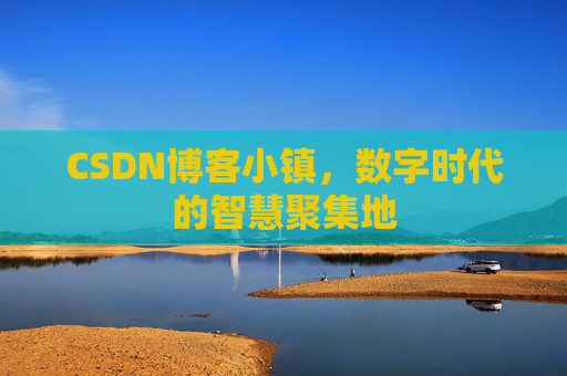 CSDN博客小镇，数字时代的智慧聚集地